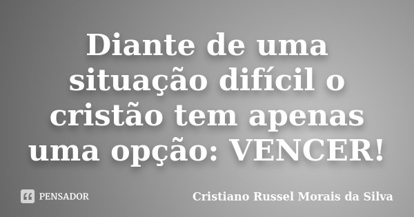 Diante de uma situação difícil o cristão tem apenas uma opção: VENCER!... Frase de Cristiano Russel Morais da Silva.
