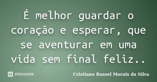 É melhor guardar o coração e esperar, que se aventurar em uma vida sem final feliz..... Frase de Cristiano Russel Morais da Silva.