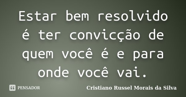 Estar bem resolvido é ter convicção de quem você é e para onde você vai.... Frase de Cristiano Russel Morais da Silva.