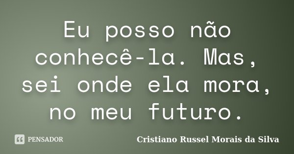 Eu posso não conhecê-la. Mas, sei onde ela mora, no meu futuro.... Frase de Cristiano Russel Morais da Silva.