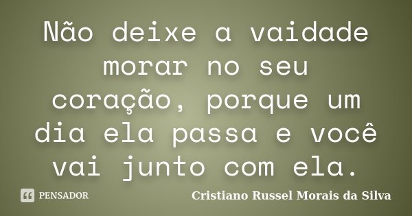 Não deixe a vaidade morar no seu coração, porque um dia ela passa e você vai junto com ela.... Frase de Cristiano Russel Morais da Silva.