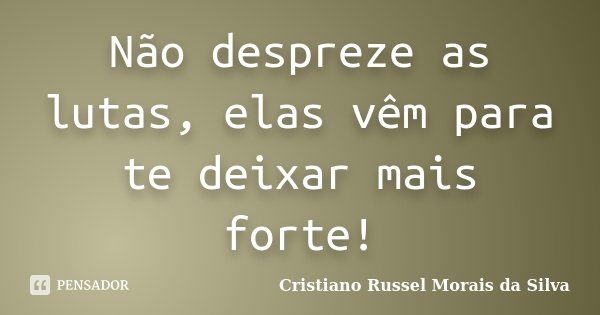 Não despreze as lutas, elas vêm para te deixar mais forte!... Frase de Cristiano Russel Morais da Silva.