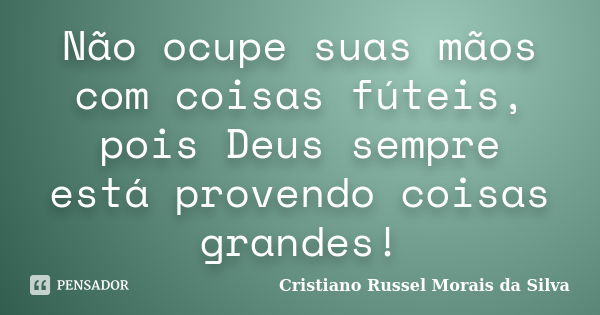 Não ocupe suas mãos com coisas fúteis, pois Deus sempre está provendo coisas grandes!... Frase de Cristiano Russel Morais da Silva.