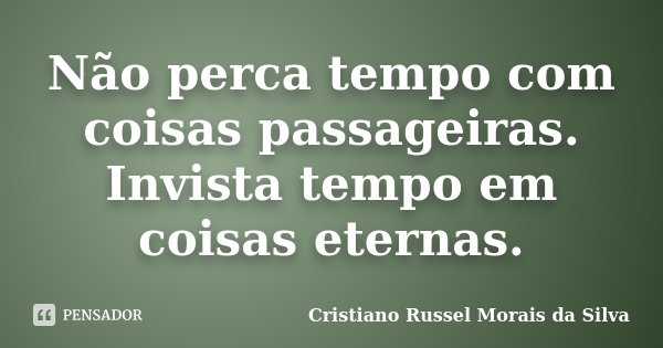 Não perca tempo com coisas passageiras. Invista tempo em coisas eternas.... Frase de Cristiano Russel Morais da Silva.