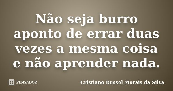 Não seja burro aponto de errar duas vezes a mesma coisa e não aprender nada.... Frase de Cristiano Russel Morais da Silva.