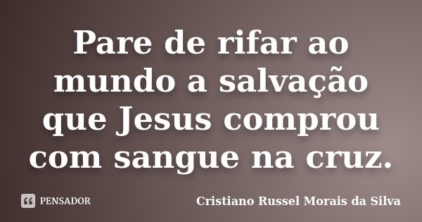 Pare de rifar ao mundo a salvação que Jesus comprou com sangue na cruz.... Frase de Cristiano Russel Morais da Silva.