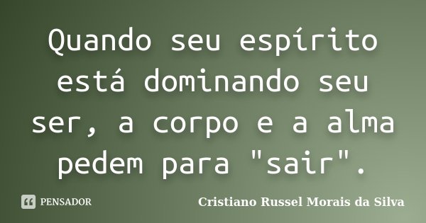 Quando seu espírito está dominando seu ser, a corpo e a alma pedem para "sair".... Frase de Cristiano Russel Morais da Silva.