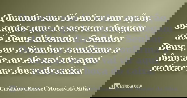 Quando sua fé entra em ação, os anjos que te servem chegam até Deus dizendo: - Senhor Deus, ou o Senhor confirma a bênção ou ele vai vir aqui retirar na boca do... Frase de Cristiano Russel Morais da Silva.