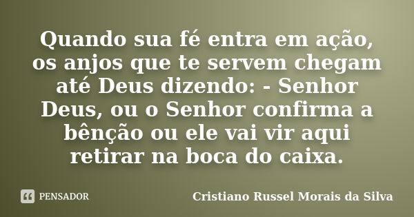 Quando sua fé entra em ação, os anjos que te servem chegam até Deus dizendo: - Senhor Deus, ou o Senhor confirma a bênção ou ele vai vir aqui retirar na boca do... Frase de Cristiano Russel Morais da Silva.