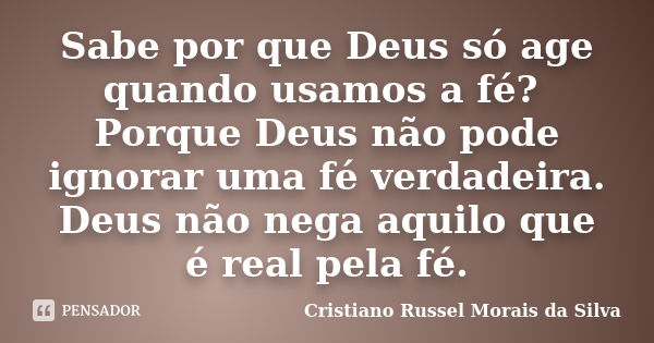 Sabe por que Deus só age quando usamos a fé? Porque Deus não pode ignorar uma fé verdadeira. Deus não nega aquilo que é real pela fé.... Frase de Cristiano Russel Morais da Silva.