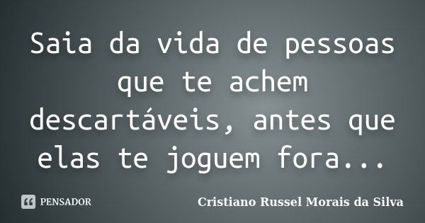 Saia da vida de pessoas que te achem descartáveis, antes que elas te joguem fora...... Frase de Cristiano Russel Morais da Silva.