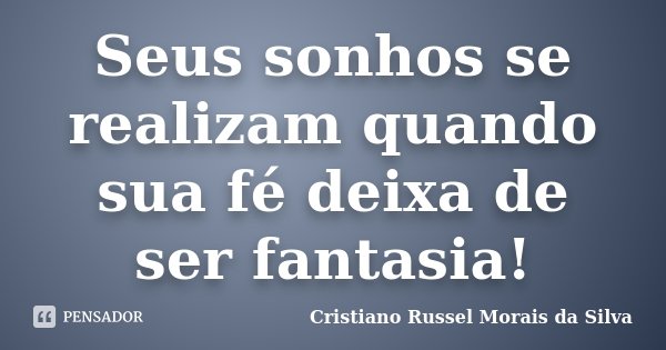 Seus sonhos se realizam quando sua fé deixa de ser fantasia!... Frase de Cristiano Russel Morais da Silva.