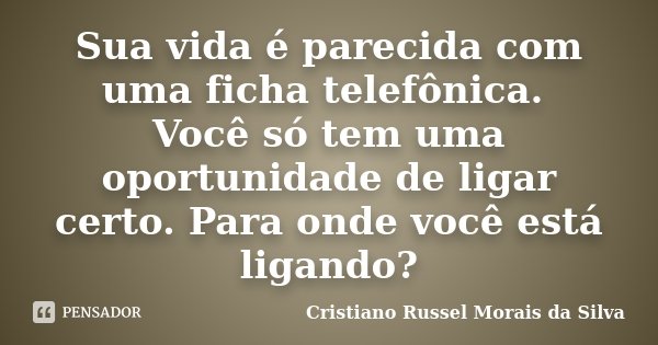Sua vida é parecida com uma ficha telefônica. Você só tem uma oportunidade de ligar certo. Para onde você está ligando?... Frase de Cristiano Russel Morais da Silva.