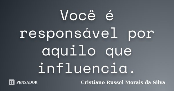 Você é responsável por aquilo que influencia.... Frase de Cristiano Russel Morais da Silva.