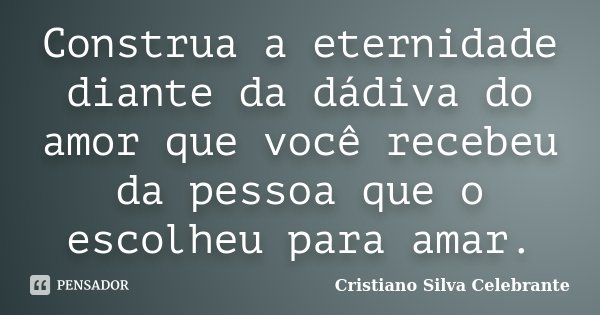 Construa a eternidade diante da dádiva do amor que você recebeu da pessoa que o escolheu para amar.... Frase de Cristiano Silva Celebrante.