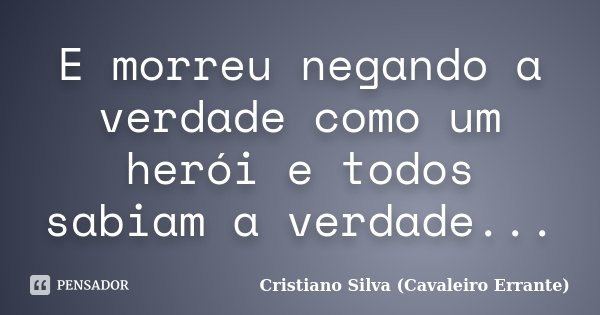 E morreu negando a verdade como um herói e todos sabiam a verdade...... Frase de Cristiano Silva (Cavaleiro Errante).