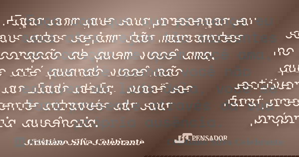 Faça com que sua presença eu seus atos sejam tão marcantes no coração de quem você ama, que até quando você não estiver ao lado dela, você se fará presente atra... Frase de Cristiano Silva Celebrante.