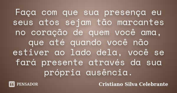 Faça com que sua presença eu seus atos sejam tão marcantes no coração de quem você ama, que até quando você não estiver ao lado dela, você se fará presente atra... Frase de Cristiano Silva Celebrante.