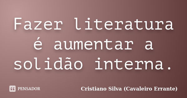 Fazer literatura é aumentar a solidão interna.... Frase de Cristiano Silva (Cavaleiro Errante).