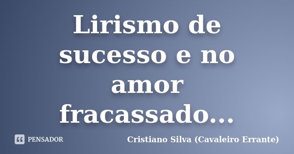 Lirismo de sucesso e no amor fracassado...... Frase de Cristiano Silva (Cavaleiro Errante).