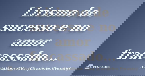 Lirismo de sucesso e no amor fracassado...... Frase de Cristiano Silva (Cavaleiro Errante).