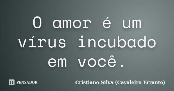 O amor é um vírus incubado em você.... Frase de Cristiano Silva (Cavaleiro Errante).