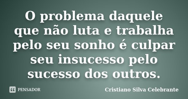 O problema daquele que não luta e trabalha pelo seu sonho é culpar seu insucesso pelo sucesso dos outros.... Frase de Cristiano Silva Celebrante.