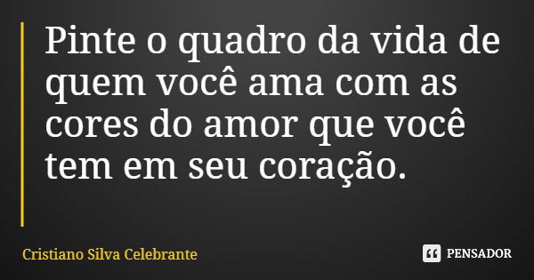 Pinte o quadro da vida de quem você ama com as cores do amor que você tem em seu coração.... Frase de Cristiano Silva Celebrante.