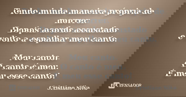 Tenho minha maneira própria de morrer. Depois acordo assustado e volto a espalhar meu canto. Meu canto. O canto é meu. É meu esse canto!... Frase de Cristiano Silva.