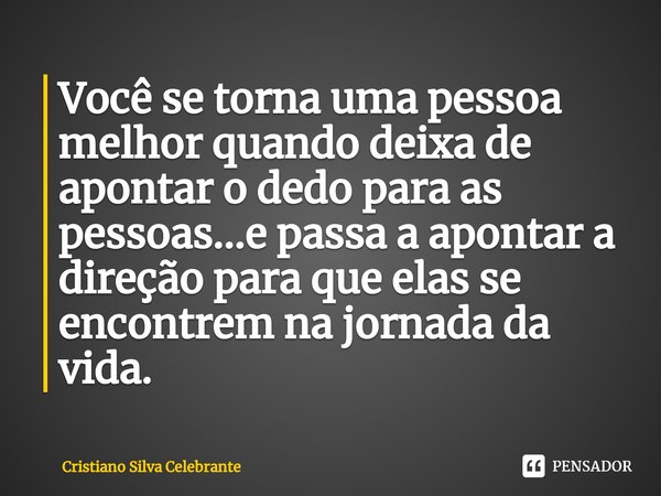 ⁠Você se torna uma pessoa melhor quando deixa de apontar o dedo para as pessoas...e passa a apontar a direção para que elas se encontrem na jornada da vida.... Frase de Cristiano Silva Celebrante.