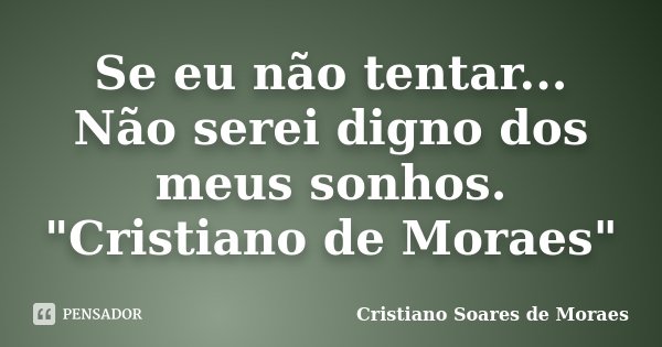 Se eu não tentar... Não serei digno dos meus sonhos. "Cristiano de Moraes"... Frase de Cristiano Soares de Moraes.