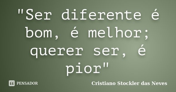 "Ser diferente é bom, é melhor; querer ser, é pior"... Frase de Cristiano Stockler das Neves.