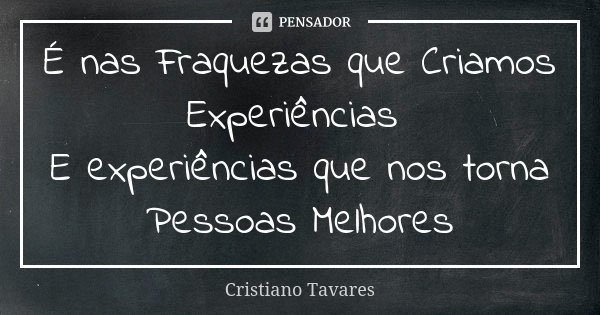 É nas Fraquezas que Criamos Experiências E experiências que nos torna Pessoas Melhores... Frase de Cristiano Tavares.
