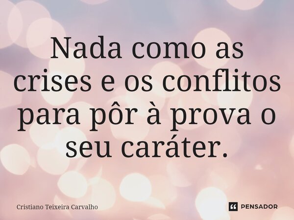 ⁠Nada como as crises e os conflitos para pôr à prova o seu caráter.... Frase de Cristiano Teixeira Carvalho.