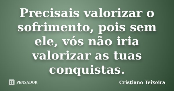 Precisais valorizar o sofrimento, pois sem ele, vós não iria valorizar as tuas conquistas.... Frase de Cristiano Teixeira.