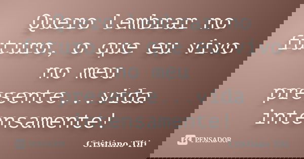 Quero lembrar no futuro, o que eu vivo no meu presente...vida intensamente!... Frase de cristiano_titi.