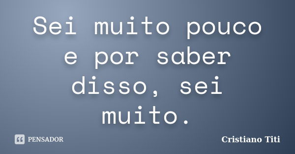 Sei muito pouco e por saber disso, sei muito.... Frase de Cristiano Titi.