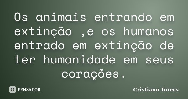 Os animais entrando em extinção ,e os humanos entrado em extinção de ter humanidade em seus corações.... Frase de Cristiano Torres.