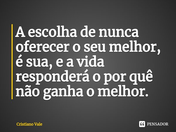 ⁠A escolha de nunca oferecer o seu melhor, é sua, e a vida responderá o por quê não ganha o melhor.... Frase de Cristiano Vale.