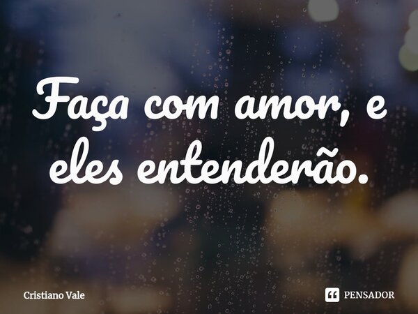 ⁠Faça com amor, e eles entenderão.... Frase de Cristiano Vale.