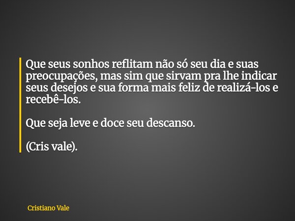 Que seus sonhos reflitam não só seu dia e suas preocupações, mas sim que sirvam pra lhe indicar seus desejos e sua forma mais feliz de realizá-los e recebê-los.... Frase de Cristiano Vale.