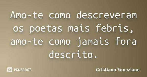 Amo-te como descreveram os poetas mais febris, amo-te como jamais fora descrito.... Frase de Cristiano Veneziano.