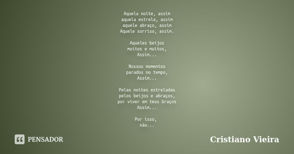 Aquela noite, assim aquela estrela, assim aquele abraço, assim Aquele sorriso, assim. Aqueles beijos muitos e muitos, Assim... Nossos momentos parados no tempo,... Frase de Cristiano Vieira.