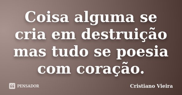 Coisa alguma se cria em destruição mas tudo se poesia com coração.... Frase de Cristiano Vieira.