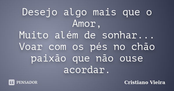 Desejo algo mais que o Amor, Muito além de sonhar... Voar com os pés no chão paixão que não ouse acordar.... Frase de Cristiano Vieira.