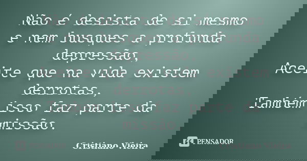 Não é desista de si mesmo e nem busques a profunda depressão, Aceite que na vida existem derrotas, Também isso faz parte da missão.... Frase de Cristiano Vieira.