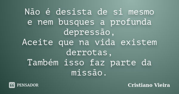 Não é desista de si mesmo e nem busques a profunda depressão, Aceite que na vida existem derrotas, Também isso faz parte da missão.... Frase de Cristiano Vieira.