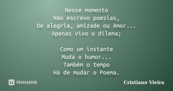 Nesse momento Não escrevo poesias, De alegria, amizade ou Amor... Apenas vivo o dilema; Como um instante Muda o humor... Também o tempo Há de mudar o Poema.... Frase de Cristiano Vieira.