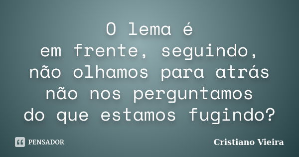 O lema é em frente, seguindo, não olhamos para atrás não nos perguntamos do que estamos fugindo?... Frase de Cristiano Vieira.