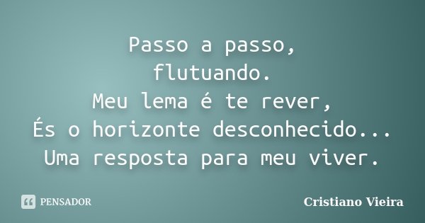 Passo a passo, flutuando. Meu lema é te rever, És o horizonte desconhecido... Uma resposta para meu viver.... Frase de Cristiano Vieira.